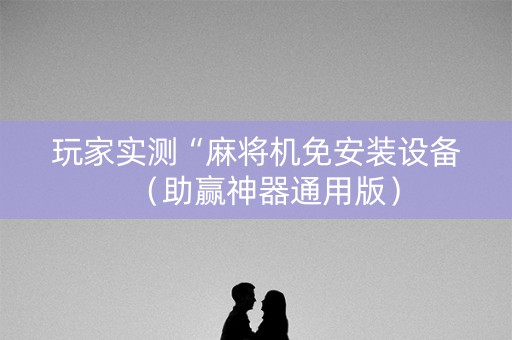 玩家实测“麻将机免安装设备（助赢神器通用版）