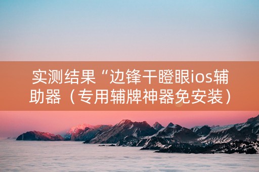 实测结果“边锋干瞪眼ios辅助器（专用辅牌神器免安装）