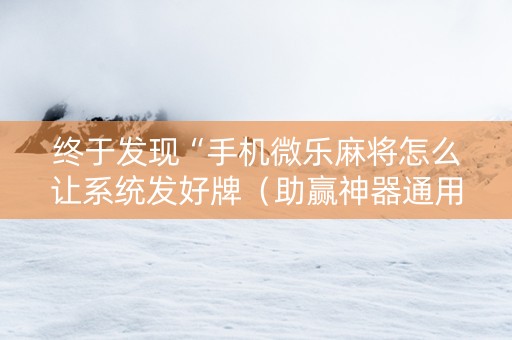 终于发现“手机微乐麻将怎么让系统发好牌（助赢神器通用版）