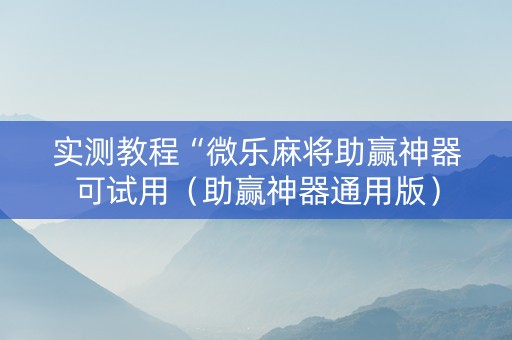 实测教程“微乐麻将助赢神器可试用（助赢神器通用版）
