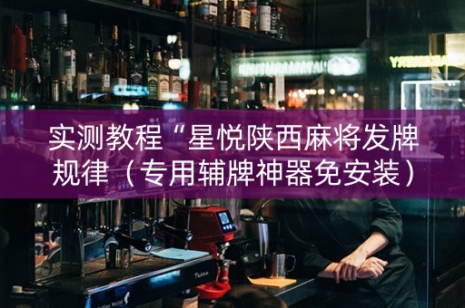 实测教程“星悦陕西麻将发牌规律（专用辅牌神器免安装）