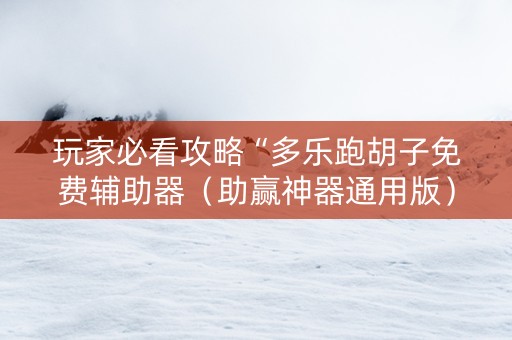 玩家必看攻略“多乐跑胡子免费辅助器（助赢神器通用版）