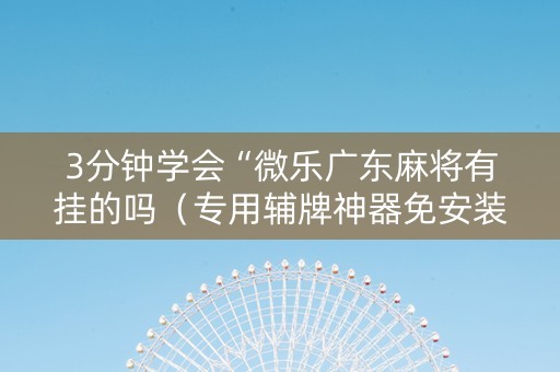 3分钟学会“微乐广东麻将有挂的吗（专用辅牌神器免安装）