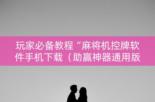 玩家必备教程“麻将机控牌软件手机下载（助赢神器通用版）