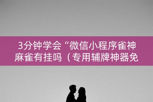 3分钟学会“微信小程序雀神麻雀有挂吗（专用辅牌神器免安装）