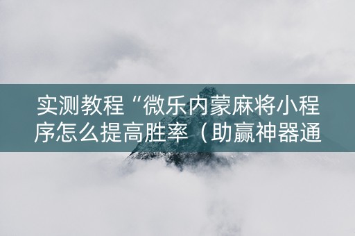 实测教程“微乐内蒙麻将小程序怎么提高胜率（助赢神器通用版）