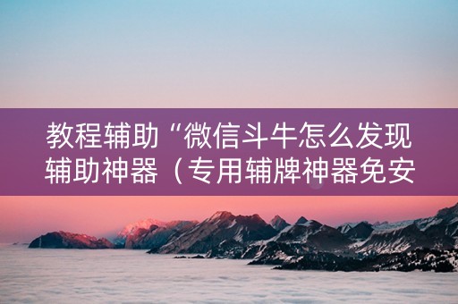 教程辅助“微信斗牛怎么发现辅助神器（专用辅牌神器免安装）