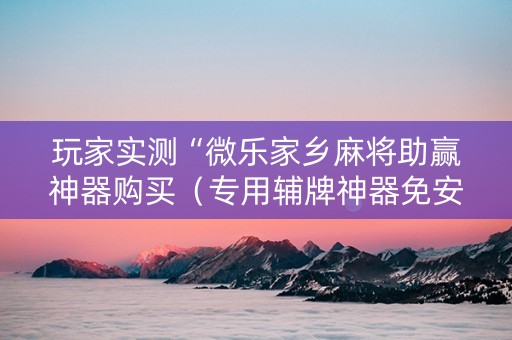 玩家实测“微乐家乡麻将助赢神器购买（专用辅牌神器免安装）