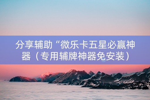 分享辅助“微乐卡五星必赢神器（专用辅牌神器免安装）