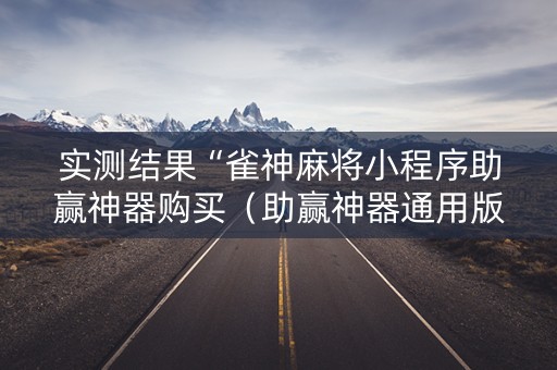 实测结果“雀神麻将小程序助赢神器购买（助赢神器通用版）