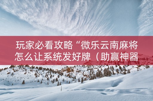 玩家必看攻略“微乐云南麻将怎么让系统发好牌（助赢神器通用版）
