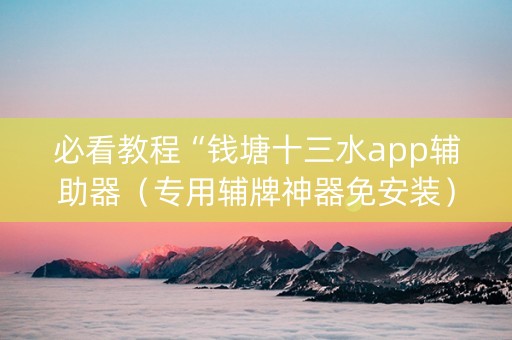 必看教程“钱塘十三水app辅助器（专用辅牌神器免安装）