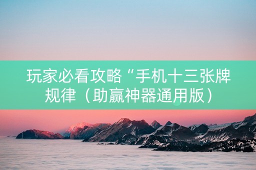 玩家必看攻略“手机十三张牌规律（助赢神器通用版）