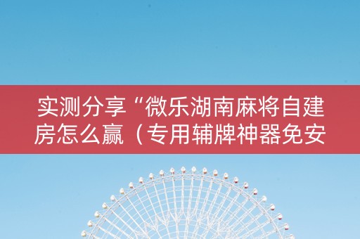 实测分享“微乐湖南麻将自建房怎么赢（专用辅牌神器免安装）