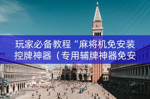 玩家必备教程“麻将机免安装控牌神器（专用辅牌神器免安装）