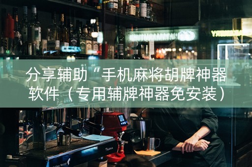 分享辅助“手机麻将胡牌神器软件（专用辅牌神器免安装）