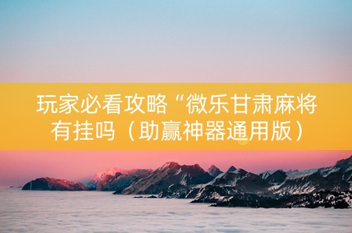 玩家必看攻略“微乐甘肃麻将有挂吗（助赢神器通用版）