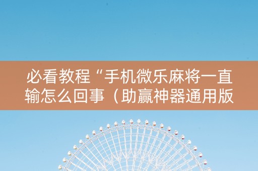 必看教程“手机微乐麻将一直输怎么回事（助赢神器通用版）
