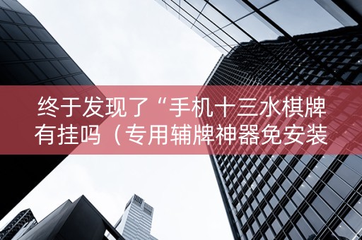 终于发现了“手机十三水棋牌有挂吗（专用辅牌神器免安装）