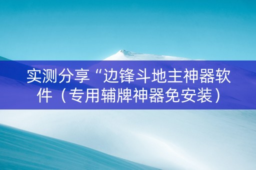 实测分享“边锋斗地主神器软件（专用辅牌神器免安装）