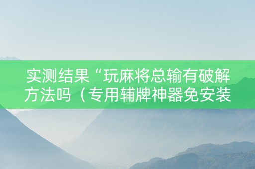 实测结果“玩麻将总输有破解方法吗（专用辅牌神器免安装）