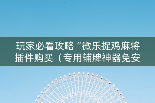 玩家必看攻略“微乐捉鸡麻将插件购买（专用辅牌神器免安装）