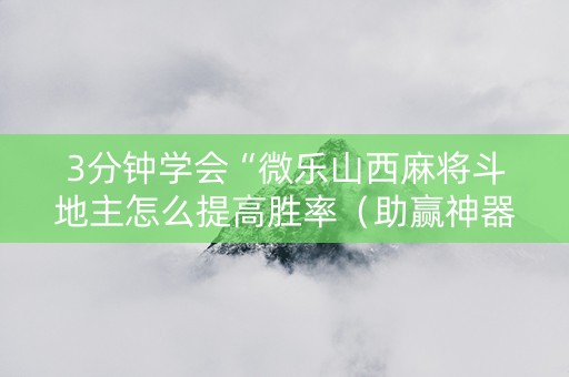 3分钟学会“微乐山西麻将斗地主怎么提高胜率（助赢神器通用版）