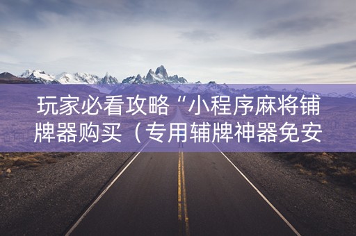玩家必看攻略“小程序麻将铺牌器购买（专用辅牌神器免安装）