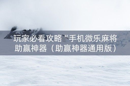 玩家必看攻略“手机微乐麻将助赢神器（助赢神器通用版）