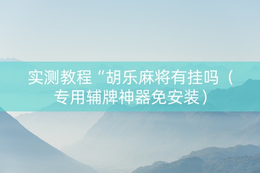 实测教程“胡乐麻将有挂吗（专用辅牌神器免安装）