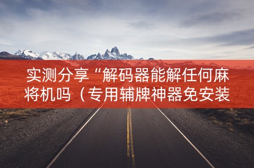 实测分享“解码器能解任何麻将机吗（专用辅牌神器免安装）