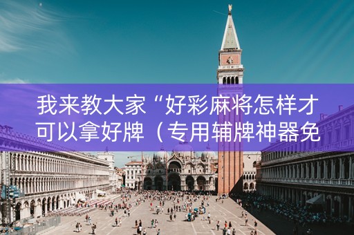 我来教大家“好彩麻将怎样才可以拿好牌（专用辅牌神器免安装）