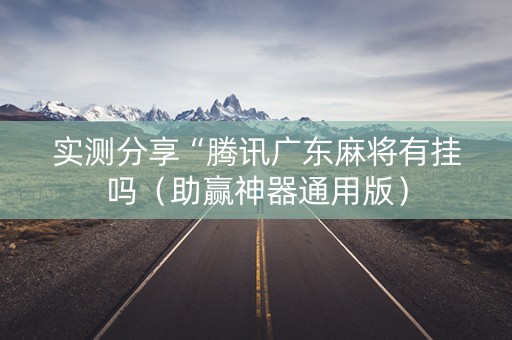 实测分享“腾讯广东麻将有挂吗（助赢神器通用版）