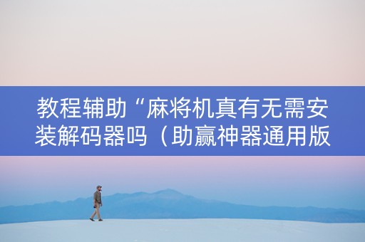 教程辅助“麻将机真有无需安装解码器吗（助赢神器通用版）