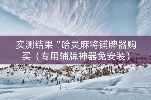 实测结果“哈灵麻将铺牌器购买（专用辅牌神器免安装）
