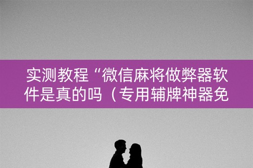 实测教程“微信麻将做弊器软件是真的吗（专用辅牌神器免安装）