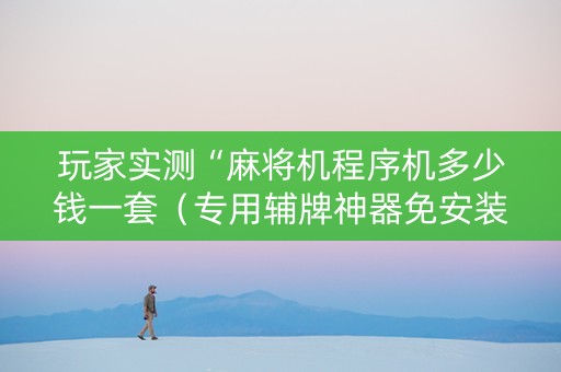 玩家实测“麻将机程序机多少钱一套（专用辅牌神器免安装）