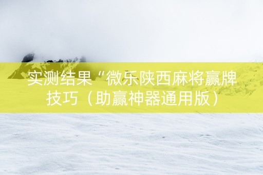 实测结果“微乐陕西麻将赢牌技巧（助赢神器通用版）