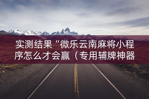 实测结果“微乐云南麻将小程序怎么才会赢（专用辅牌神器免安装）
