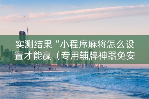 实测结果“小程序麻将怎么设置才能赢（专用辅牌神器免安装）
