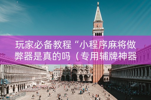 玩家必备教程“小程序麻将做弊器是真的吗（专用辅牌神器免安装）