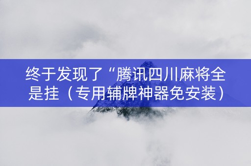 终于发现了“腾讯四川麻将全是挂（专用辅牌神器免安装）