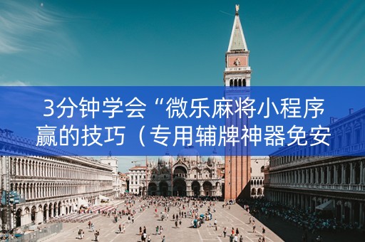 3分钟学会“微乐麻将小程序赢的技巧（专用辅牌神器免安装）
