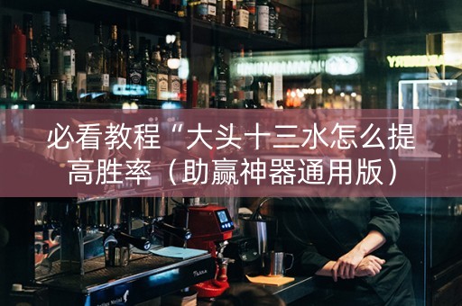 必看教程“大头十三水怎么提高胜率（助赢神器通用版）