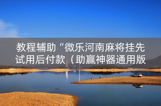 教程辅助“微乐河南麻将挂先试用后付款（助赢神器通用版）