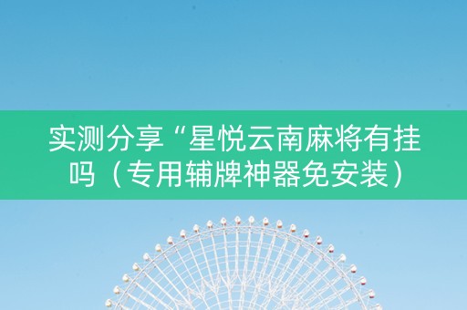 实测分享“星悦云南麻将有挂吗（专用辅牌神器免安装）