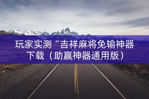 玩家实测“吉祥麻将免输神器下载（助赢神器通用版）