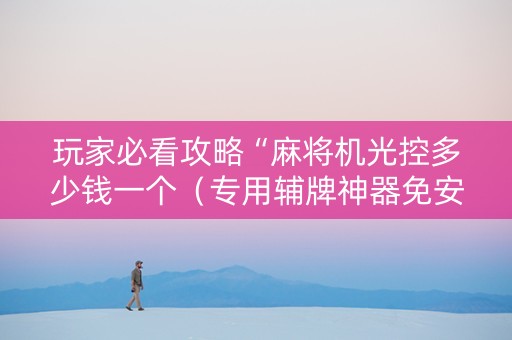 玩家必看攻略“麻将机光控多少钱一个（专用辅牌神器免安装）