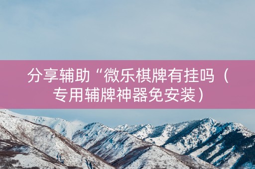 分享辅助“微乐棋牌有挂吗（专用辅牌神器免安装）