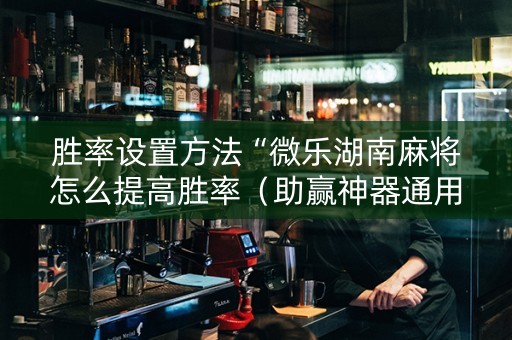 胜率设置方法“微乐湖南麻将怎么提高胜率（助赢神器通用版）